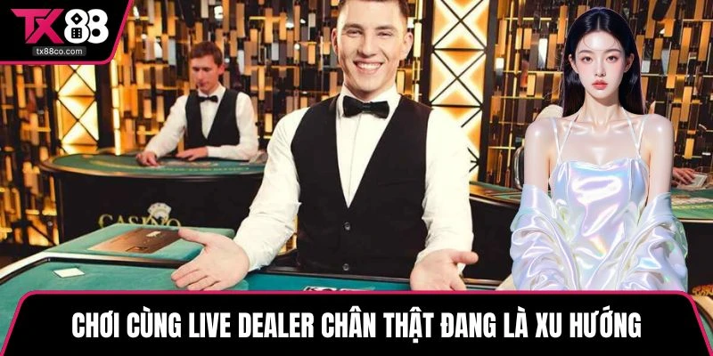 Chơi cùng live dealer chân thật đang là xu hướng